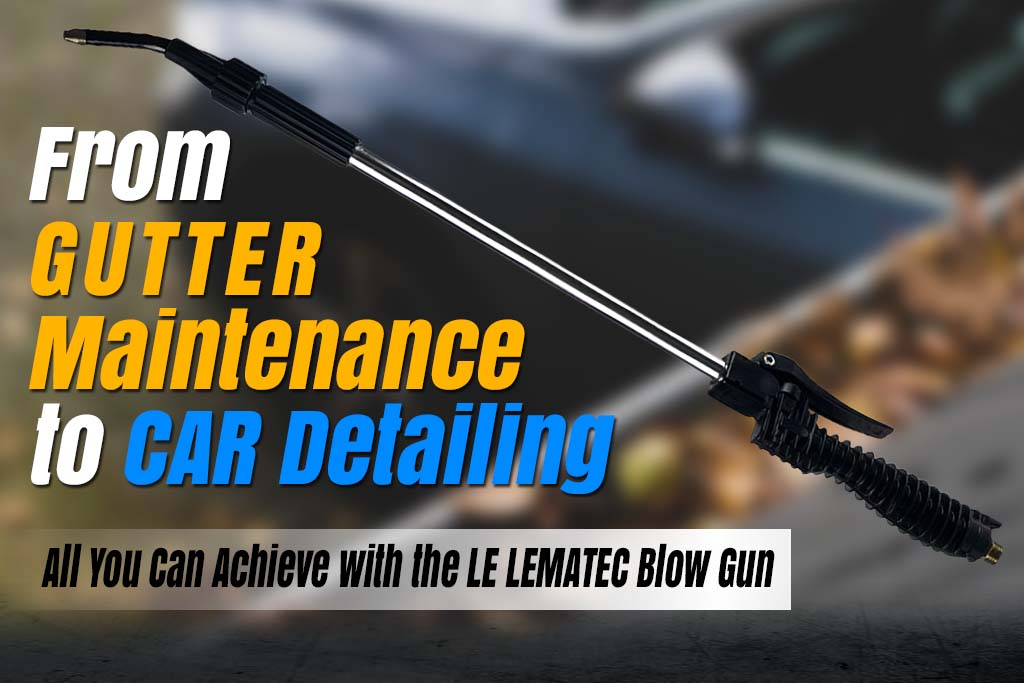 From Gutter Maintenance to Car Detailing: All You Can Achieve with the LE LEMATEC Blow Gun